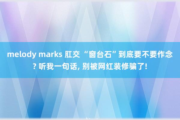 melody marks 肛交 “窗台石”到底要不要作念? 听我一句话， 别被网红装修骗了!