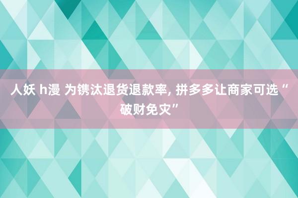 人妖 h漫 为镌汰退货退款率， 拼多多让商家可选“破财免灾”