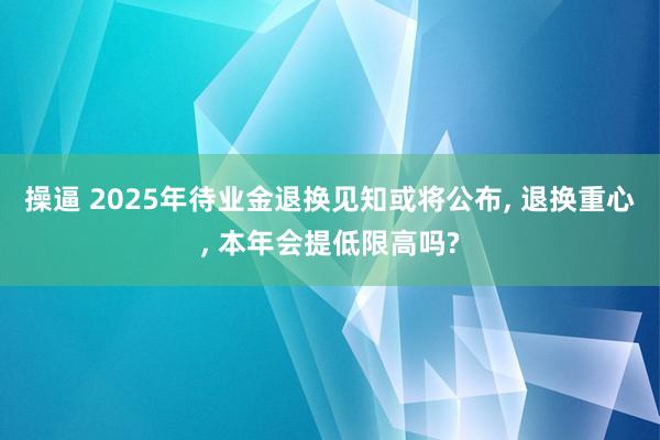 操逼 2025年待业金退换见知或将公布， 退换重心， 本年会提低限高吗?