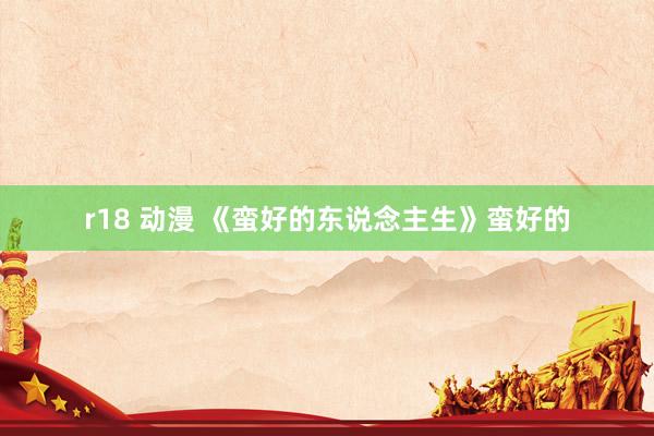 r18 动漫 《蛮好的东说念主生》蛮好的