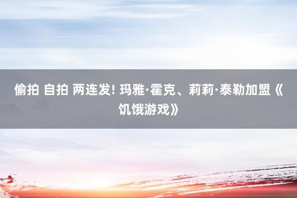 偷拍 自拍 两连发! 玛雅·霍克、莉莉·泰勒加盟《饥饿游戏》