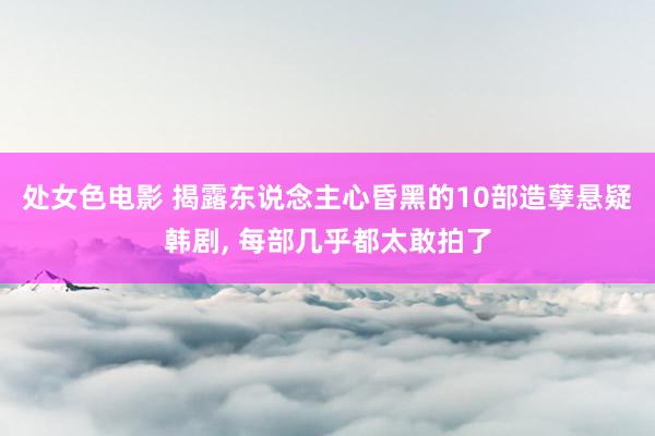 处女色电影 揭露东说念主心昏黑的10部造孽悬疑韩剧， 每部几乎都太敢拍了