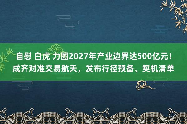 自慰 白虎 力图2027年产业边界达500亿元！成齐对准交易航天，发布行径预备、契机清单