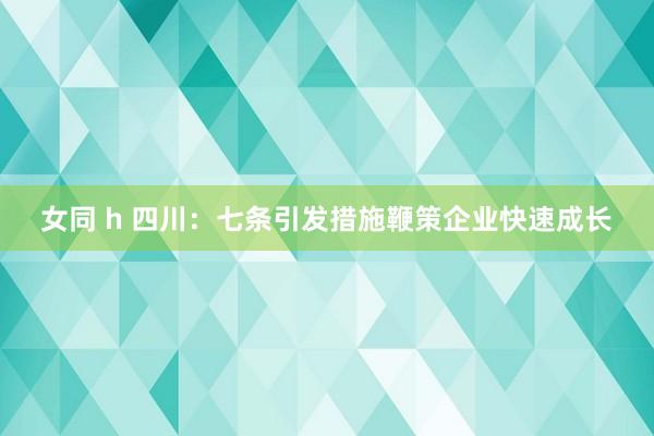 女同 h 四川：七条引发措施鞭策企业快速成长