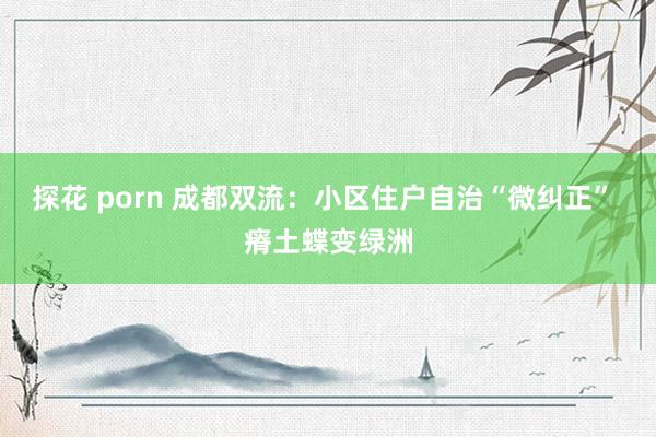 探花 porn 成都双流：小区住户自治“微纠正” 瘠土蝶变绿洲