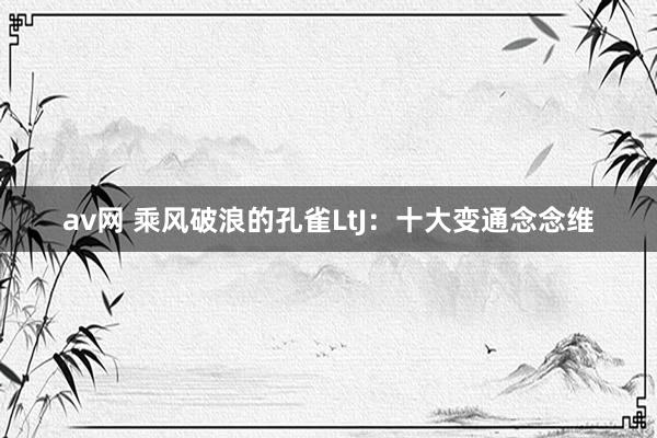 av网 乘风破浪的孔雀LtJ:十大变通念念维