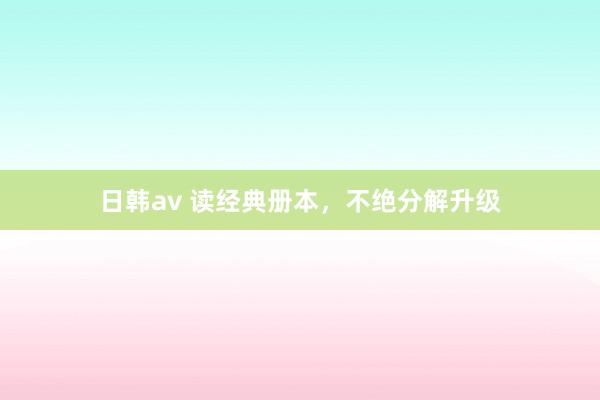 日韩av 读经典册本，不绝分解升级