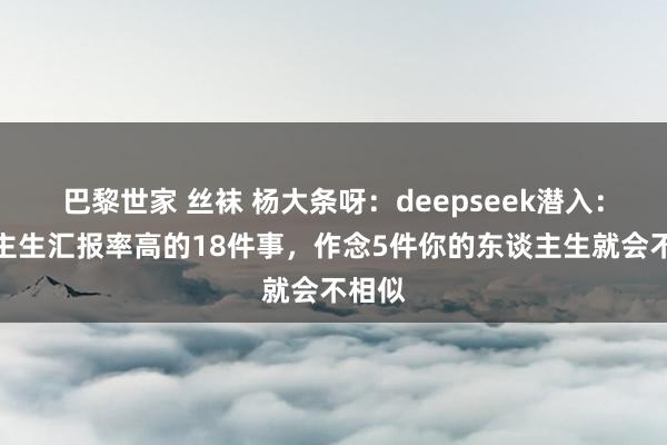 巴黎世家 丝袜 杨大条呀：deepseek潜入：东谈主生汇报率高的18件事，作念5件你的东谈主生就会不相似