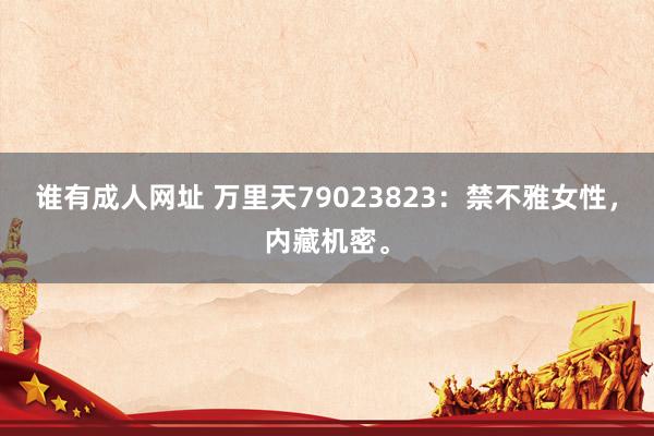 谁有成人网址 万里天79023823:禁不雅女性,内藏机密。