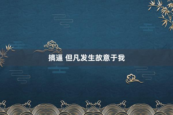 搞逼 但凡发生故意于我