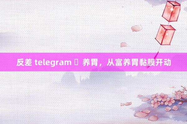 反差 telegram ​养胃，从富养胃黏膜开动