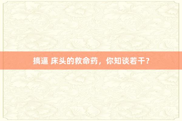 搞逼 床头的救命药,你知谈若干?