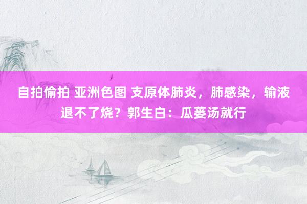 自拍偷拍 亚洲色图 支原体肺炎,肺感染,输液退不了烧?郭生白:瓜蒌汤就行