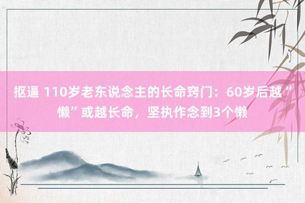 抠逼 110岁老东说念主的长命窍门：60岁后越“懒”或越长命，坚执作念到3个懒