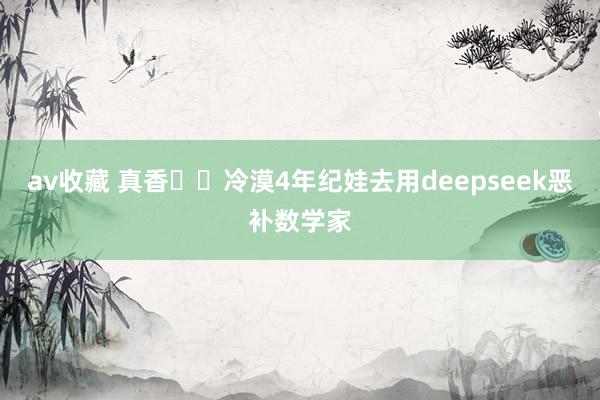 av收藏 真香⚡️冷漠4年纪娃去用deepseek恶补数学家