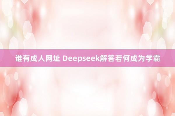 谁有成人网址 Deepseek解答若何成为学霸