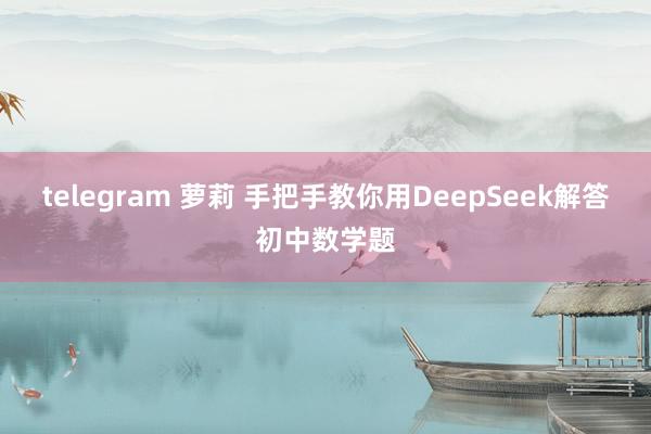 telegram 萝莉 手把手教你用DeepSeek解答初中数学题