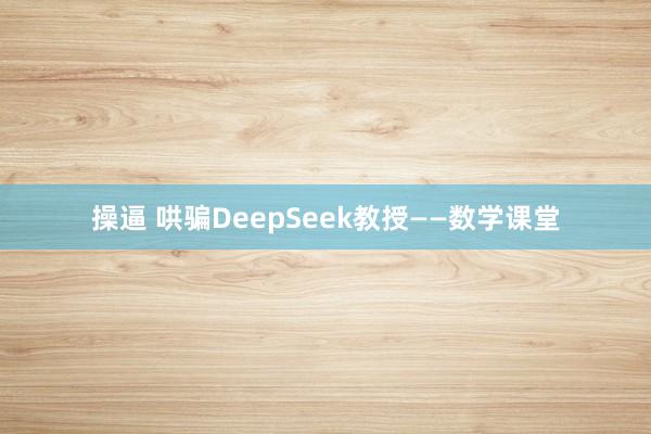操逼 哄骗DeepSeek教授——数学课堂