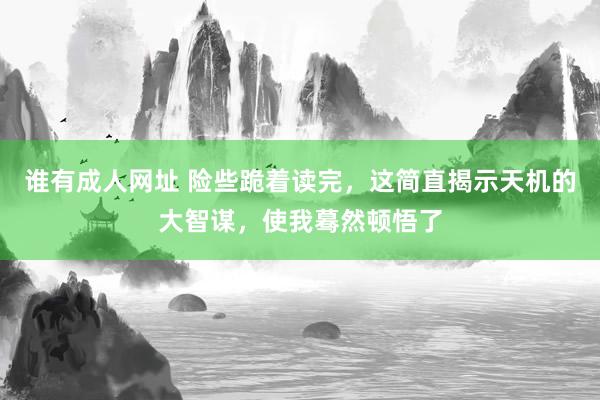 谁有成人网址 险些跪着读完，这简直揭示天机的大智谋，使我蓦然顿悟了