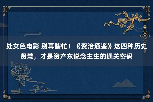 处女色电影 别再瞎忙！《资治通鉴》这四种历史贤慧，才是资产东说念主生的通关密码