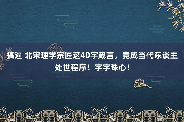 搞逼 北宋理学宗匠这40字箴言，竟成当代东谈主处世程序！字字诛心！