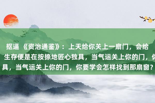 抠逼 《资治通鉴》：上天给你关上一扇门，会给你开一扇窗，你要光显，生存便是在按捺地匠心独具，当气运关上你的门，你要学会怎样找到那扇窗？