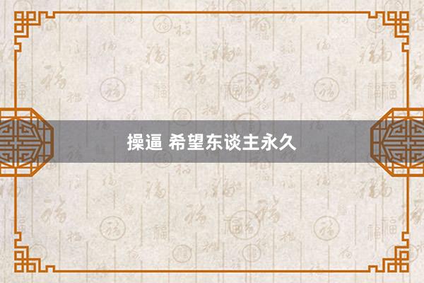 操逼 希望东谈主永久