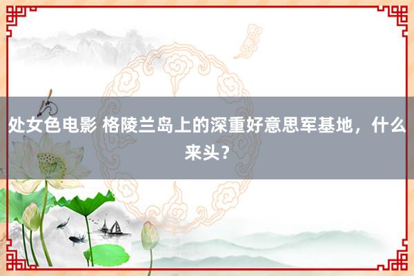 处女色电影 格陵兰岛上的深重好意思军基地，什么来头？
